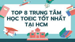 Top 8 trung tâm học TOEIC tốt nhất tại HCM